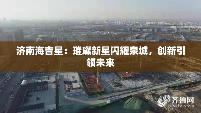 济南海吉星:璀璨新星闪耀泉城,创新引领未来