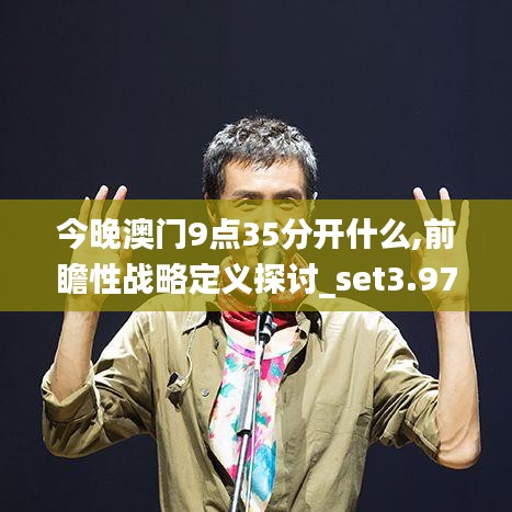 今晚澳门9点35分开什么,前瞻性战略定义探讨_set3.975