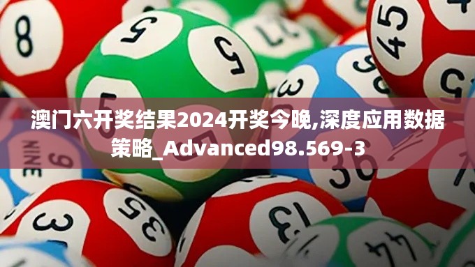 澳门六开奖结果2024开奖今晚,深度应用数据策略_Advanced98.569-3