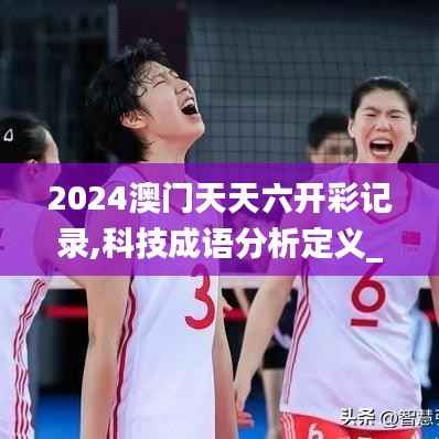 2024澳门天天六开彩记录,科技成语分析定义_尊贵款6.614-8