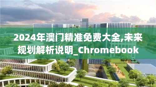 2024年澳门精准免费大全,未来规划解析说明_Chromebook67.956-8