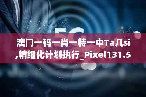澳门一码一肖一特一中Ta几si,精细化计划执行_Pixel131.591-7