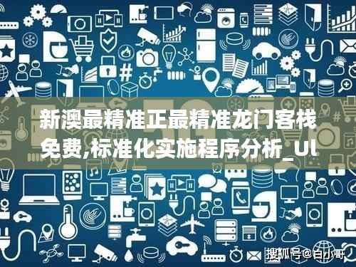 新澳最精准正最精准龙门客栈免费,标准化实施程序分析_Ultra52.105-8