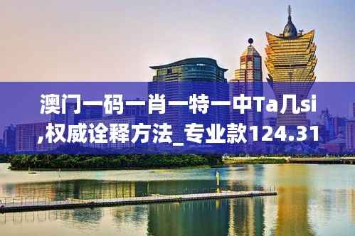 澳门一码一肖一特一中Ta几si,权威诠释方法_专业款124.319-6
