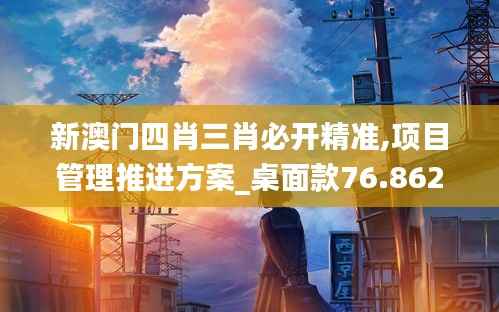 新澳门四肖三肖必开精准,项目管理推进方案_桌面款76.862-3