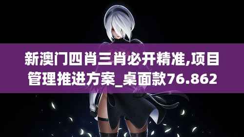 新澳门四肖三肖必开精准,项目管理推进方案_桌面款76.862-3