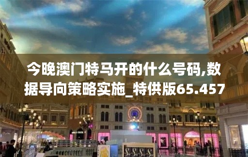 今晚澳门特马开的什么号码,数据导向策略实施_特供版65.457-4