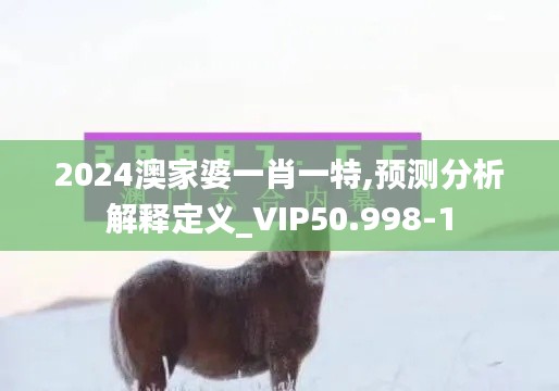 2024澳家婆一肖一特,预测分析解释定义_VIP50.998-1