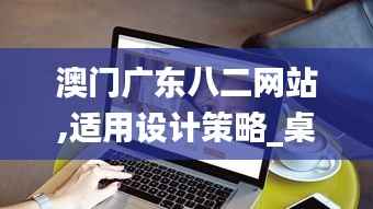 澳门广东八二网站,适用设计策略_桌面款34.926-6