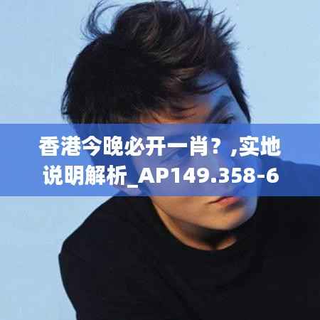 香港今晚必开一肖?,实地说明解析_AP149.358-6