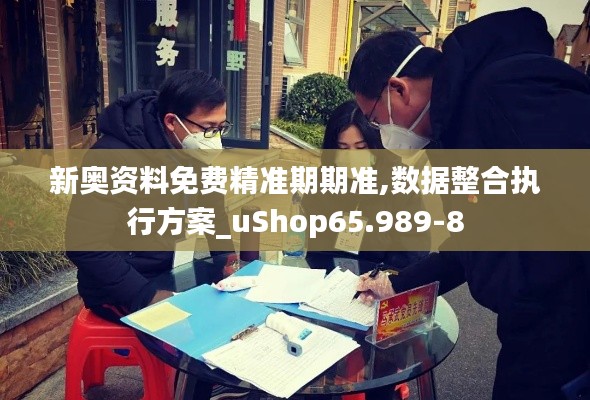 新奥资料免费精准期期准,数据整合执行方案_uShop65.989-8