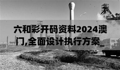 六和彩开码资料2024澳门,全面设计执行方案_影像版9.911