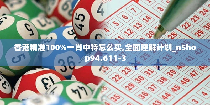香港精准100%一肖中特怎么买,全面理解计划_nShop94.611-3