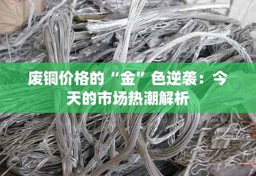 废铜价格的“金”色逆袭:今天的市场热潮解析