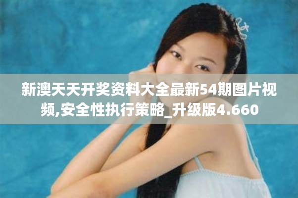 新澳天天开奖资料大全最新54期图片视频,安全性执行策略_升级版4.660