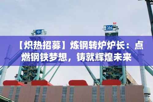 【炽热招募】炼钢转炉炉长:点燃钢铁梦想,铸就辉煌未来