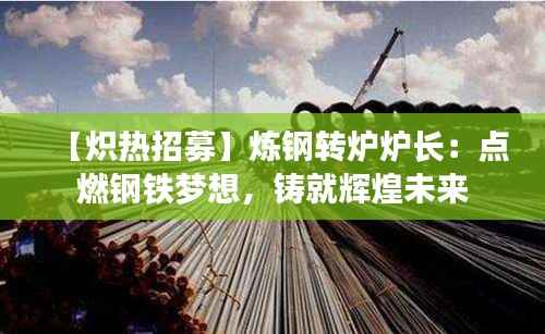 【炽热招募】炼钢转炉炉长:点燃钢铁梦想,铸就辉煌未来