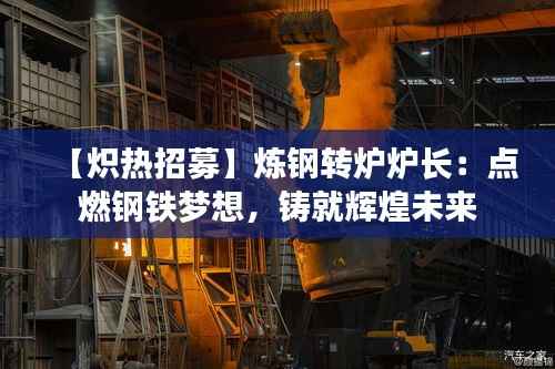 【炽热招募】炼钢转炉炉长:点燃钢铁梦想,铸就辉煌未来