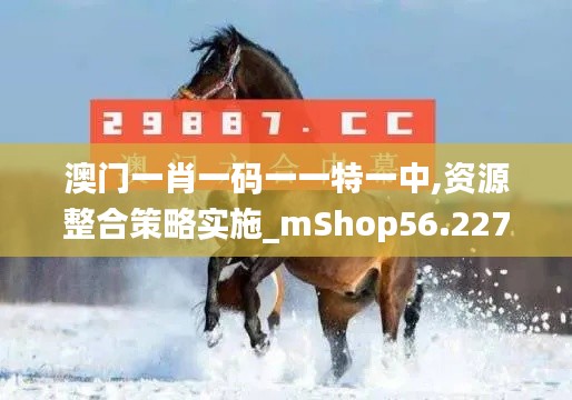 澳门一肖一码一一特一中,资源整合策略实施_mShop56.227-2