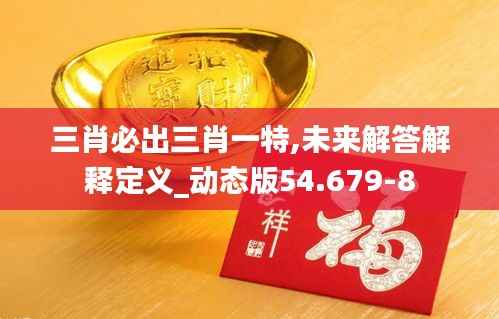 三肖必出三肖一特,未来解答解释定义_动态版54.679-8