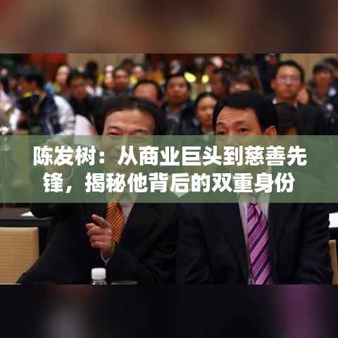 陈发树：从商业巨头到慈善先锋，揭秘他背后的双重身份
