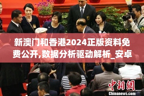 新澳门和香港2024正版资料免费公开,数据分析驱动解析_安卓52.969-4