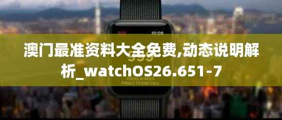 澳门最准资料大全免费,动态说明解析_watchOS26.651-7