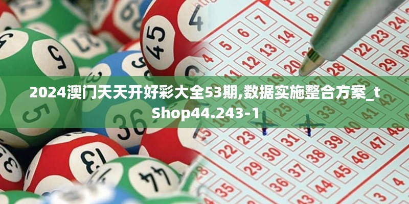 2024澳门天天开好彩大全53期,数据实施整合方案_tShop44.243-1