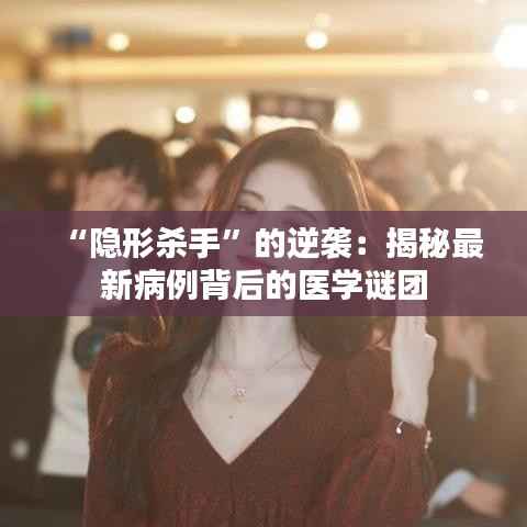 “隐形杀手”的逆袭:揭秘最新病例背后的医学谜团