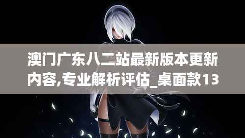 澳门广东八二站最新版本更新内容,专业解析评估_桌面款139.441-4