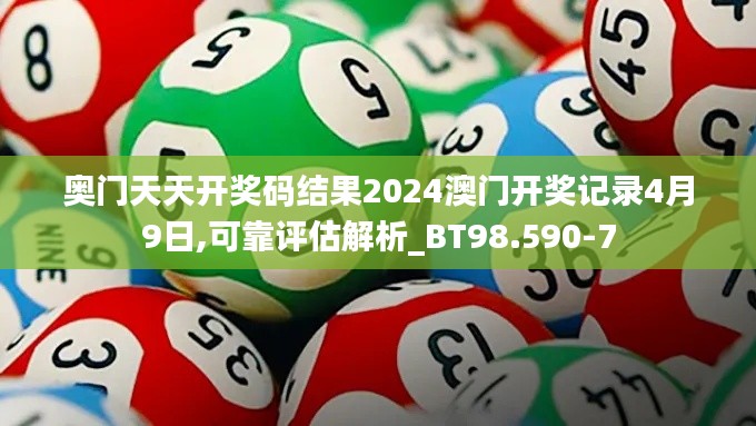 奥门天天开奖码结果2024澳门开奖记录4月9日,可靠评估解析_BT98.590-7