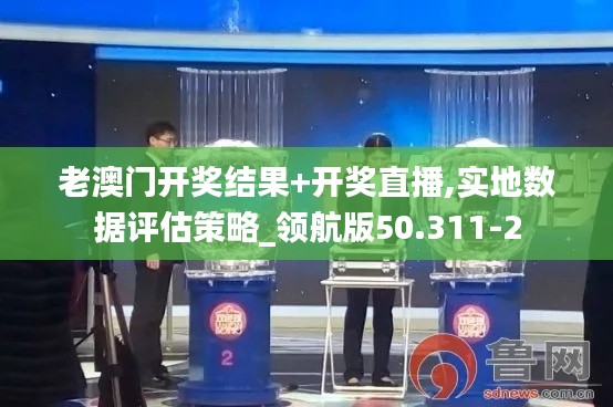 老澳门开奖结果+开奖直播,实地数据评估策略_领航版50.311-2