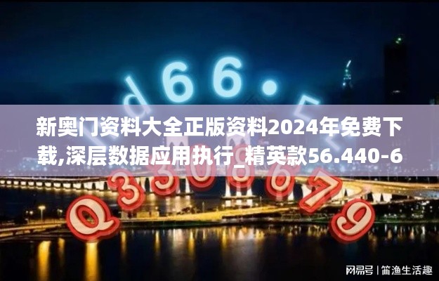 新奥门资料大全正版资料2024年免费下载,深层数据应用执行_精英款56.440-6