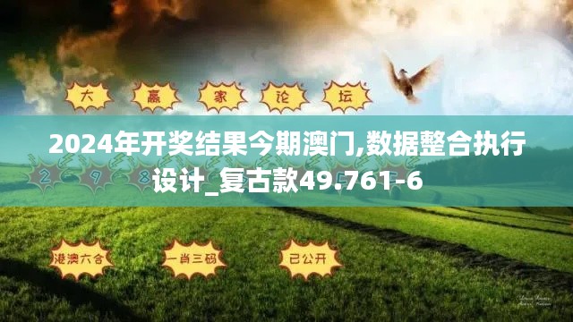 2024年开奖结果今期澳门,数据整合执行设计_复古款49.761-6