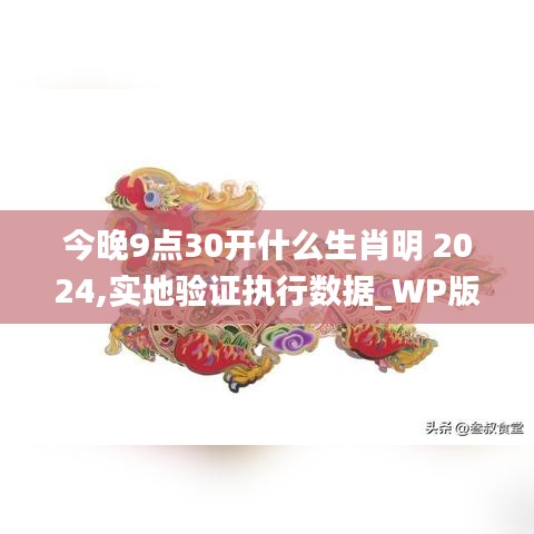 今晚9点30开什么生肖明 2024,实地验证执行数据_WP版4.469