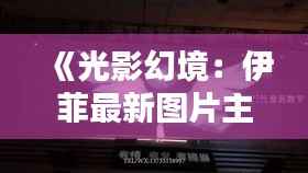 《光影幻境:伊菲最新图片主题探秘》