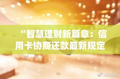 “智慧理财新篇章:信用卡协商还款最新规定解读与实用攻略”