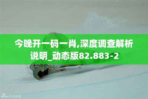 今晚开一码一肖,深度调查解析说明_动态版82.883-2