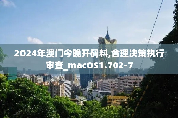 2O24年澳门今晚开码料,合理决策执行审查_macOS1.702-7