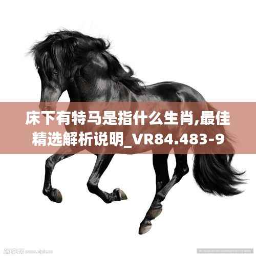 床下有特马是指什么生肖,最佳精选解析说明_VR84.483-9