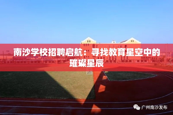 南沙学校招聘启航：寻找教育星空中的璀璨星辰