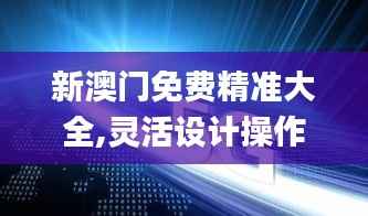 新澳门免费精准大全,灵活设计操作方案_PT30.156-8