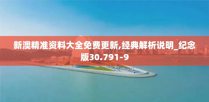 新澳精准资料大全免费更新,经典解析说明_纪念版30.791-9