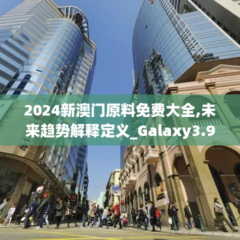 2024新澳门原料免费大全,未来趋势解释定义_Galaxy3.952