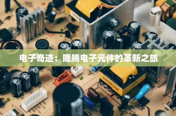 电子奇迹：隆腾电子元件的革新之旅