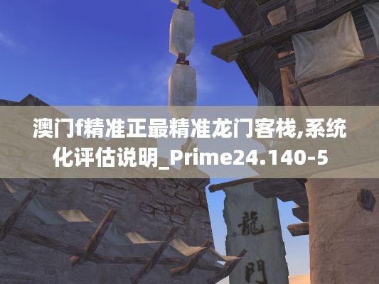 澳门f精准正最精准龙门客栈,系统化评估说明_Prime24.140-5