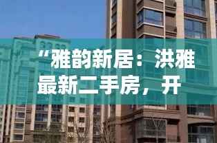 “雅韵新居:洪雅最新二手房,开启您的宜居新篇章”