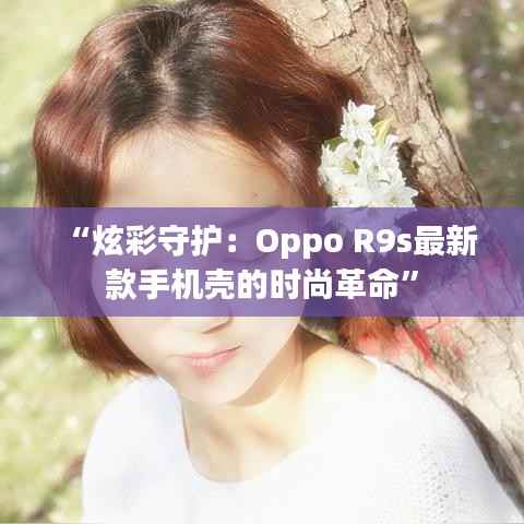 “炫彩守护:Oppo R9s最新款手机壳的时尚革命”