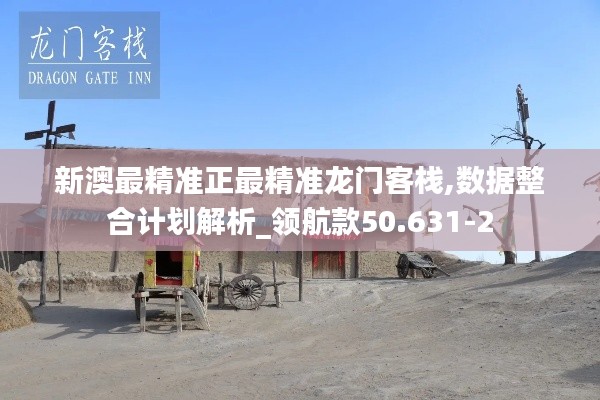 新澳最精准正最精准龙门客栈,数据整合计划解析_领航款50.631-2