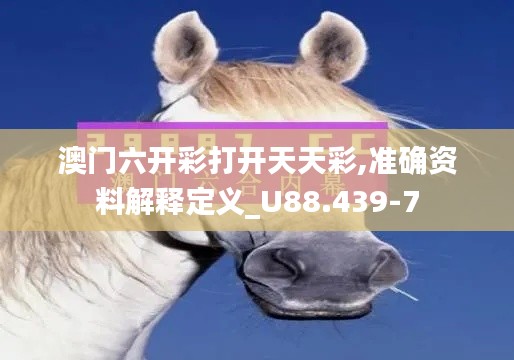 澳门六开彩打开天天彩,准确资料解释定义_U88.439-7